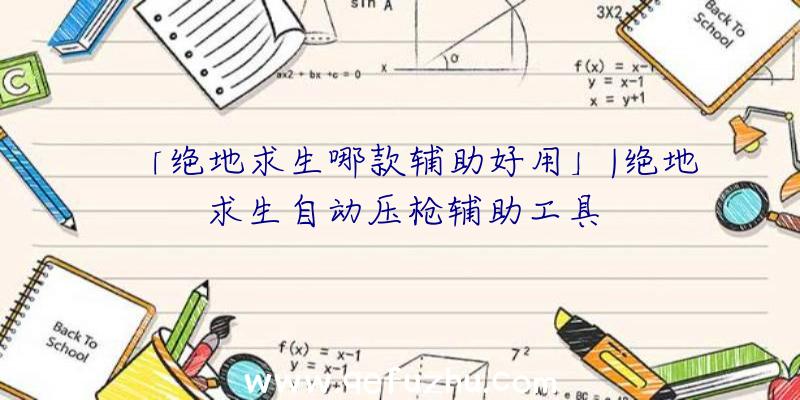 「绝地求生哪款辅助好用」|绝地求生自动压枪辅助工具